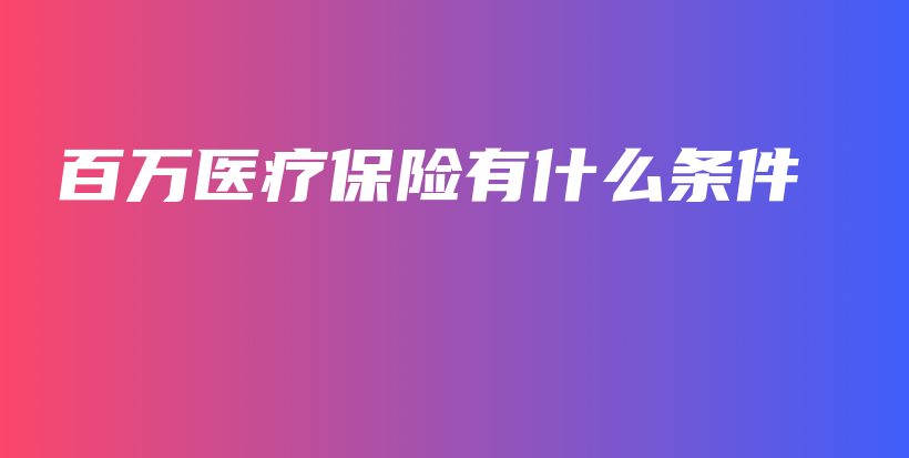 百万医疗保险有什么条件-保点通