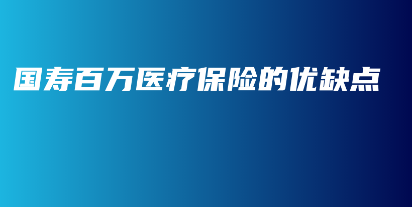 国寿百万医疗保险的优缺点-保点通