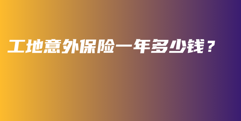 工地意外保险一年多少钱？-保点通