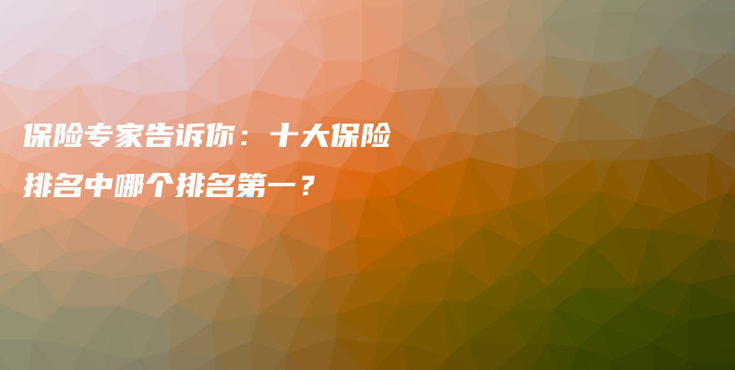 保险专家告诉你：十大保险排名中哪个排名第一？-保点通