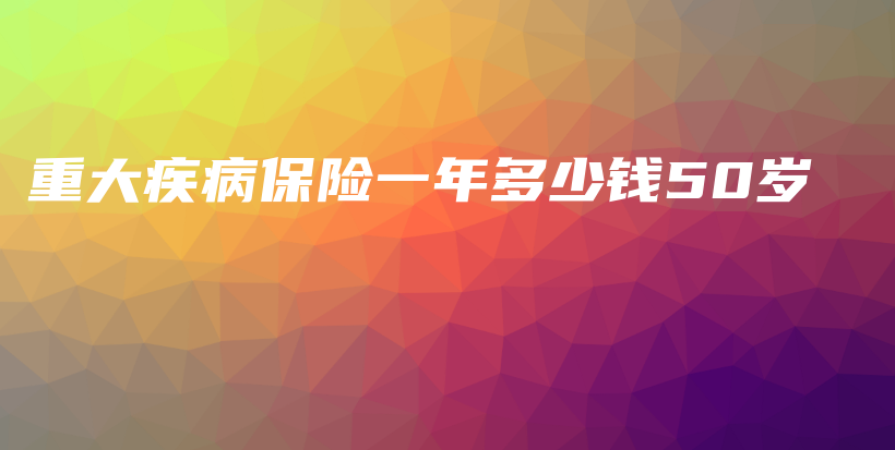 重大疾病保险一年多少钱50岁-保点通