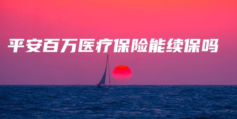 平安百万医疗保险能续保吗-保点通