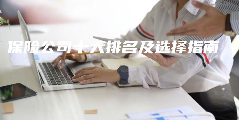 保险公司十大排名及选择指南-保点通