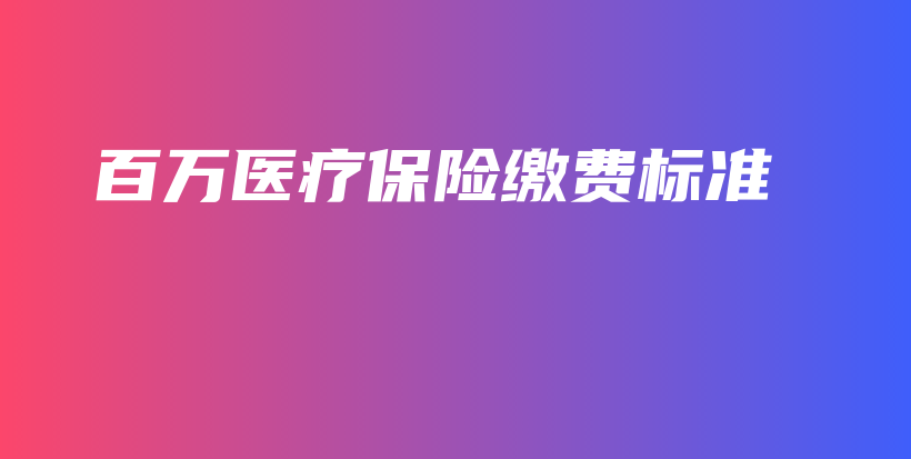 百万医疗保险缴费标准-保点通