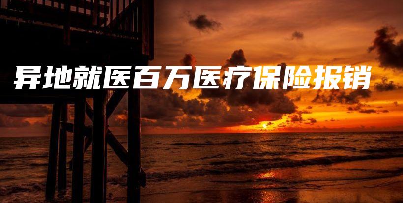 异地就医百万医疗保险报销插图 异地就医百万医疗保险报销插图