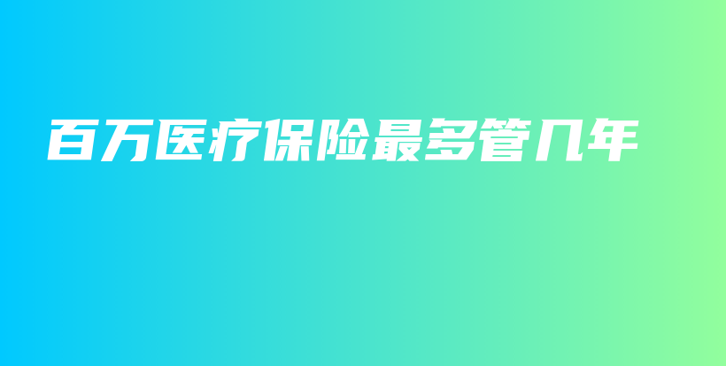 百万医疗保险最多管几年-保点通