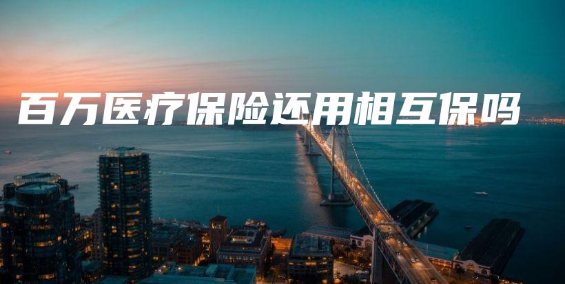 百万医疗保险还用相互保吗-保点通