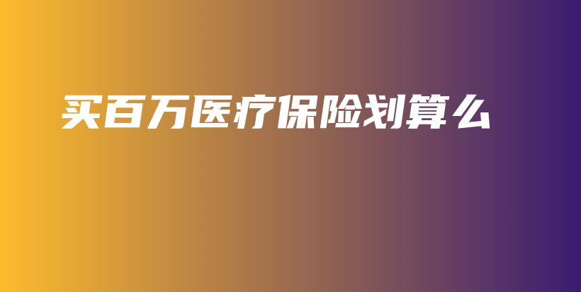 买百万医疗保险划算么-保点通