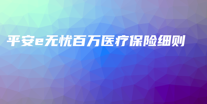 平安e无忧百万医疗保险细则-保点通