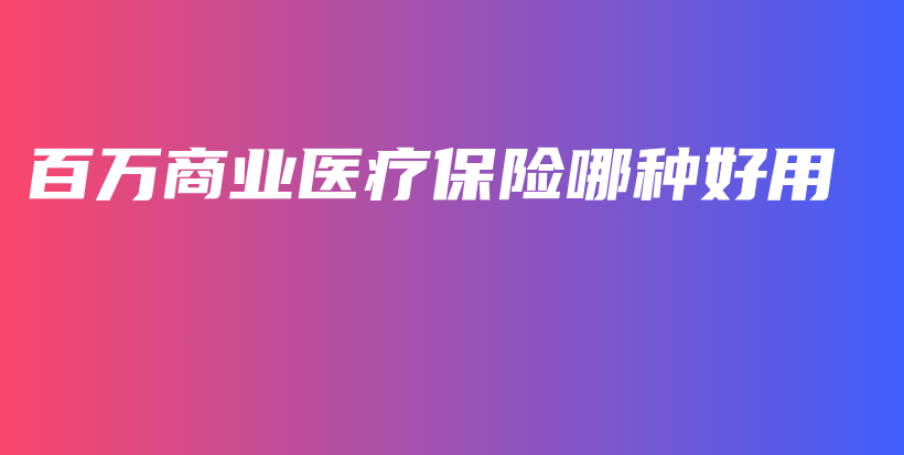 百万商业医疗保险哪种好用-保点通
