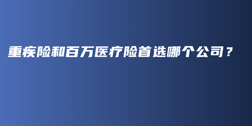 重疾险和百万医疗险首选哪个公司？-保点通