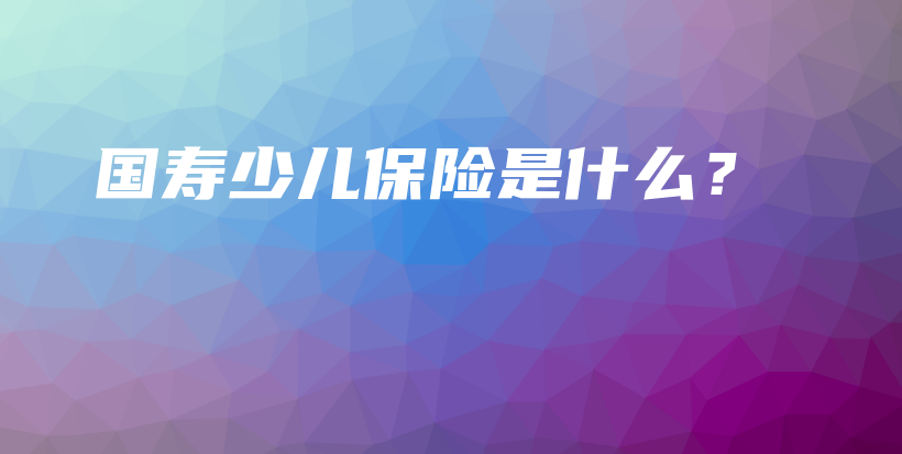 国寿少儿保险是什么？-保点通