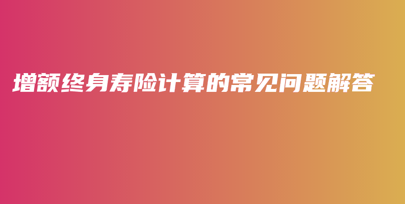 增额终身寿险计算的常见问题解答-保点通