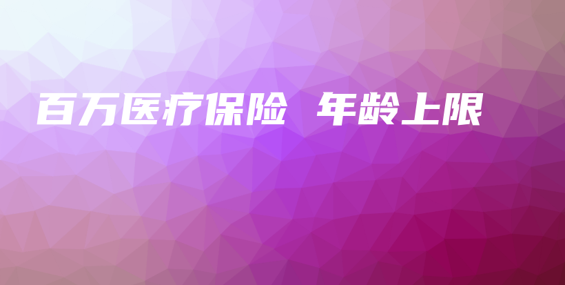 百万医疗保险 年龄上限-保点通