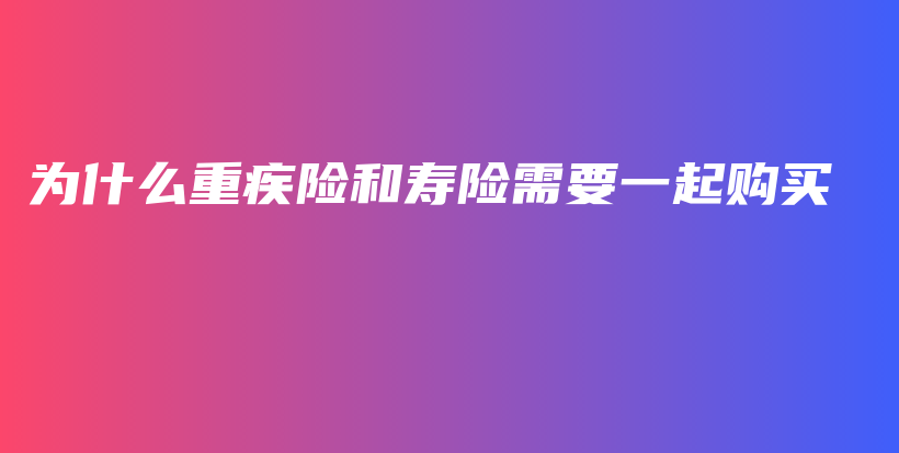 为什么重疾险和寿险需要一起购买-保点通