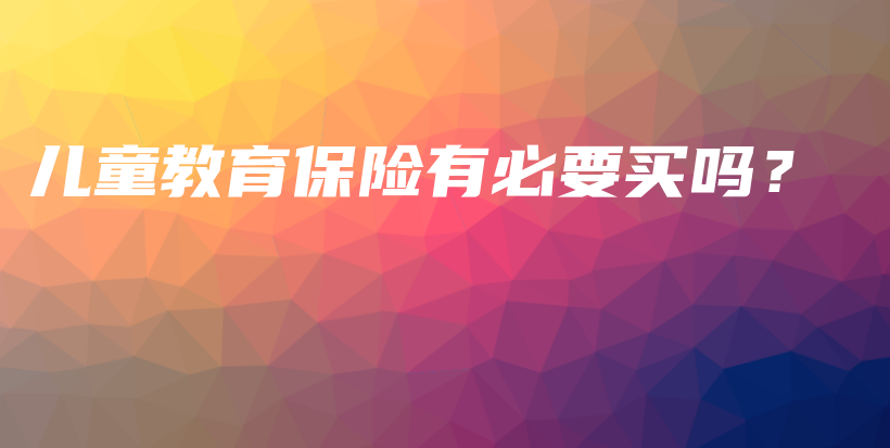 儿童教育保险有必要买吗？-保点通