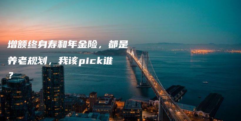 增额终身寿和年金险，都是养老规划，我该pick谁？-保点通
