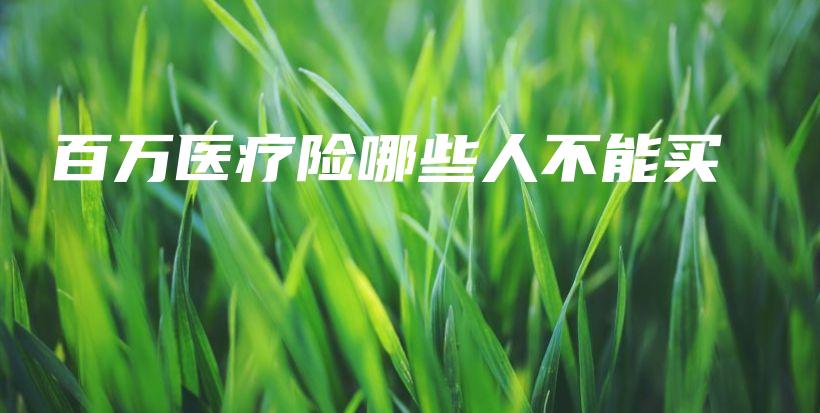 百万医疗险哪些人不能买-保点通