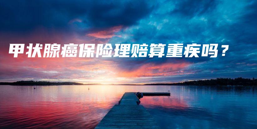 甲状腺癌保险理赔算重疾吗？-保点通