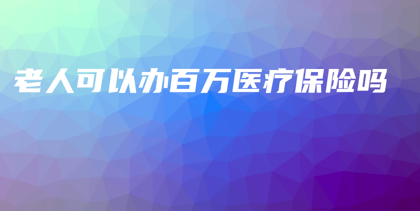 老人可以办百万医疗保险吗-保点通
