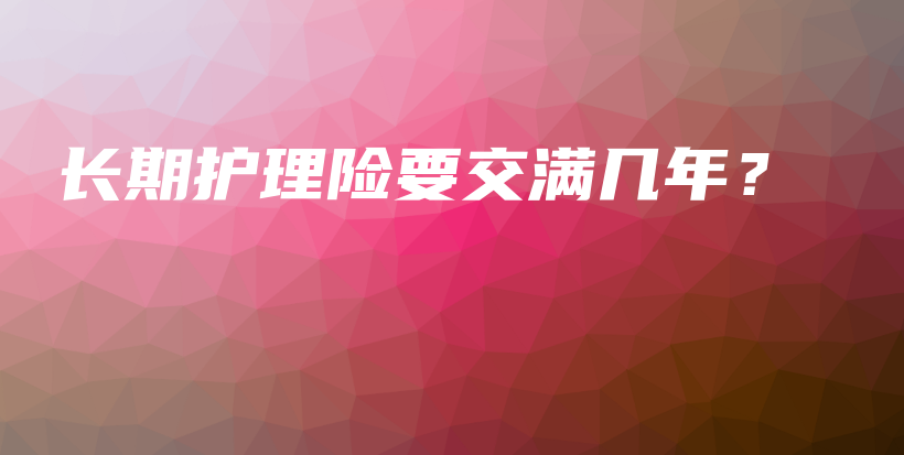 长期护理险要交满几年？-保点通