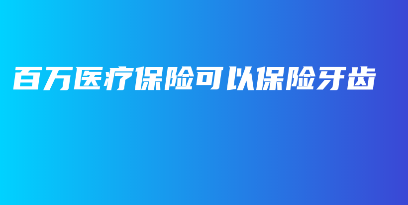 百万医疗保险可以保险牙齿-保点通