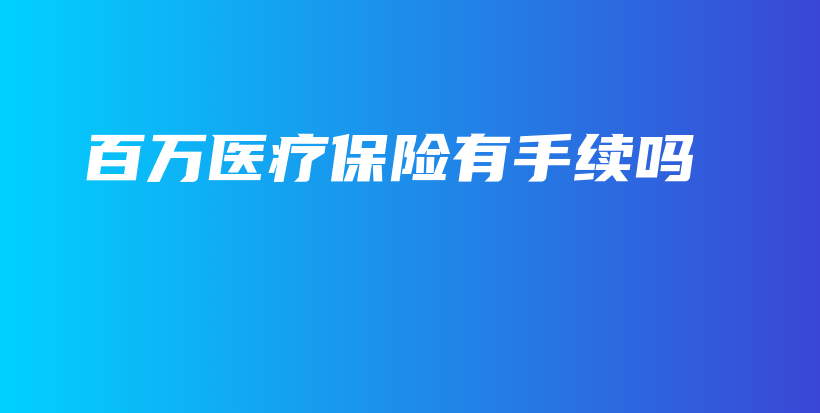 百万医疗保险有手续吗-保点通