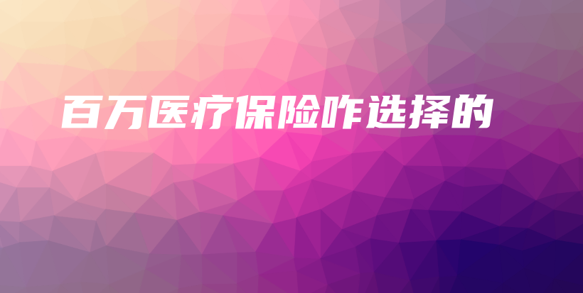 百万医疗保险咋选择的-保点通