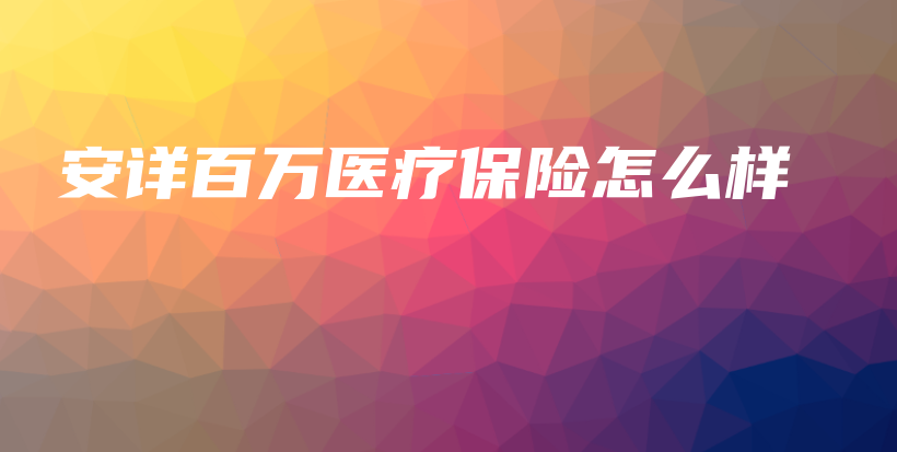 安详百万医疗保险怎么样-保点通