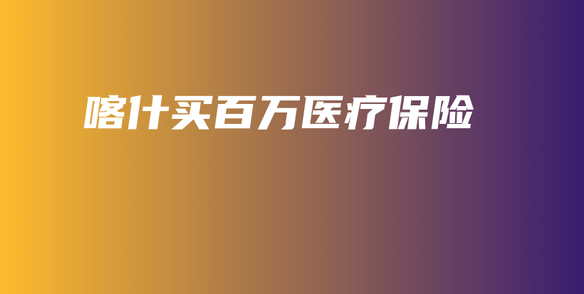 喀什买百万医疗保险-保点通