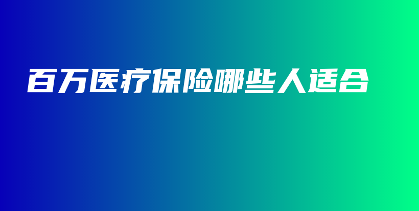 百万医疗保险哪些人适合-保点通