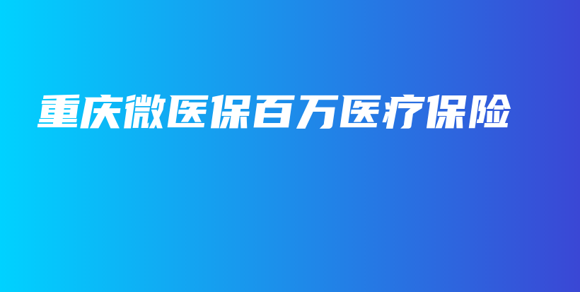 重庆微医保百万医疗保险插图 重庆微医保百万医疗保险插图