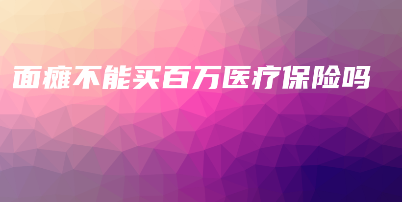 面瘫不能买百万医疗保险吗-保点通
