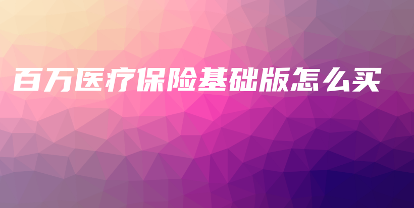 百万医疗保险基础版怎么买-保点通