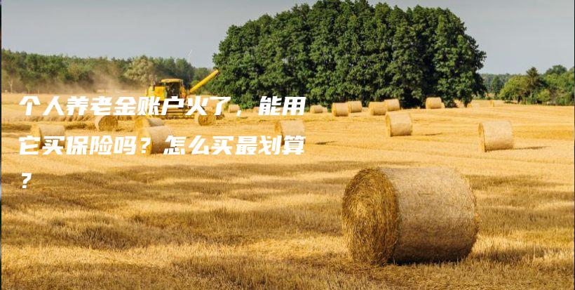 个人养老金账户火了，能用它买保险吗？怎么买最划算？-保点通
