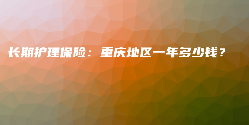 长期护理保险：重庆地区一年多少钱？-保点通