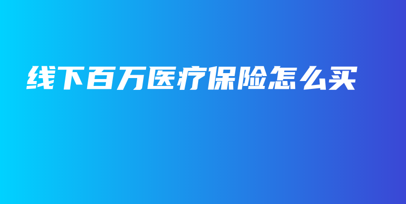 线下百万医疗保险怎么买-保点通