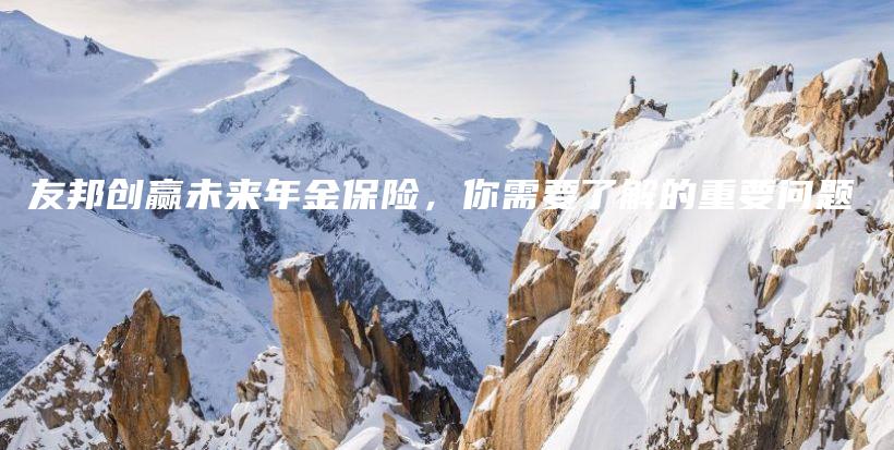 友邦创赢未来年金保险，你需要了解的重要问题-保点通