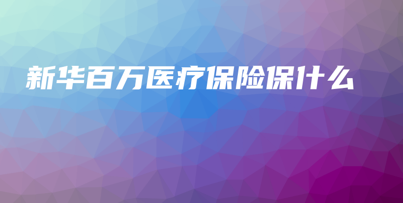新华百万医疗保险保什么-保点通