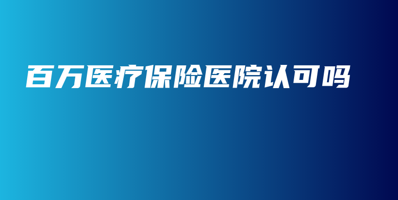 百万医疗保险医院认可吗-保点通