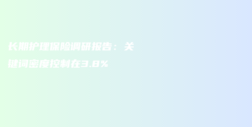 长期护理保险调研报告：关键词密度控制在3.8%-保点通