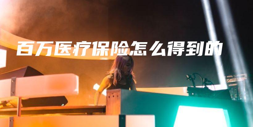 百万医疗保险怎么得到的-保点通