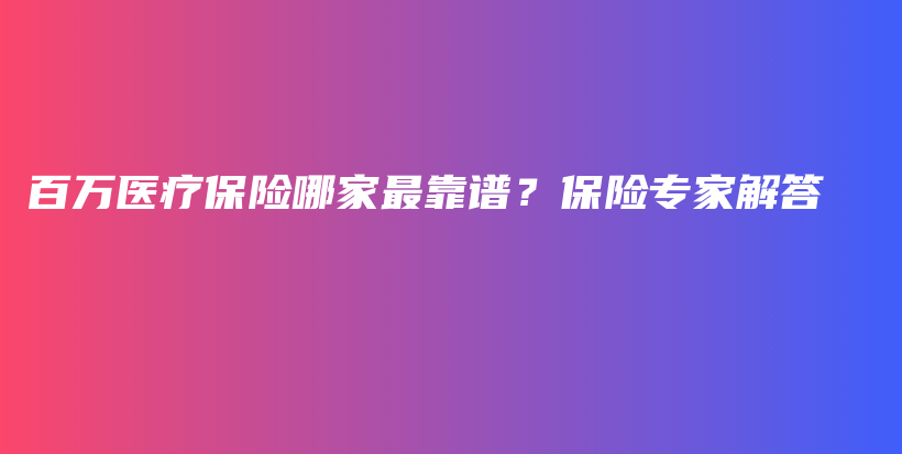 百万医疗保险哪家最靠谱？保险专家解答-保点通