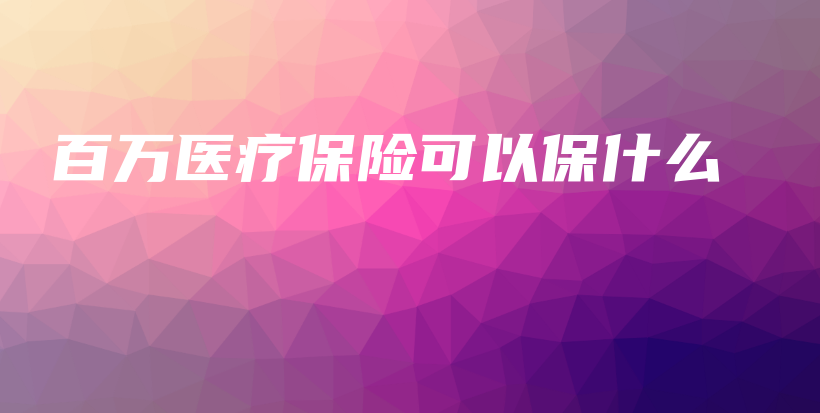 百万医疗保险可以保什么-保点通