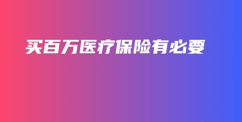 买百万医疗保险有必要-保点通