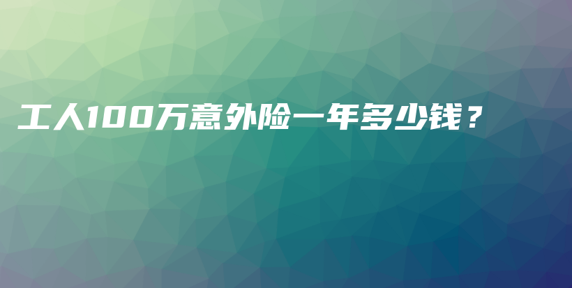 工人100万意外险一年多少钱？-保点通
