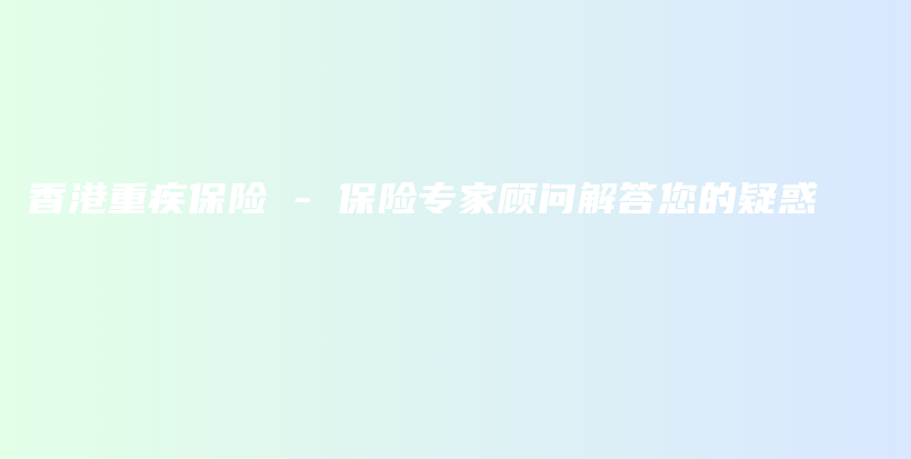 香港重疾保险 – 保险专家顾问解答您的疑惑-保点通
