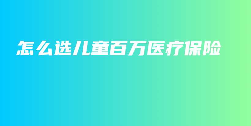 怎么选儿童百万医疗保险-保点通
