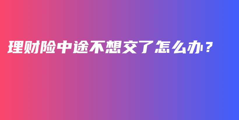 理财险中途不想交了怎么办？-保点通