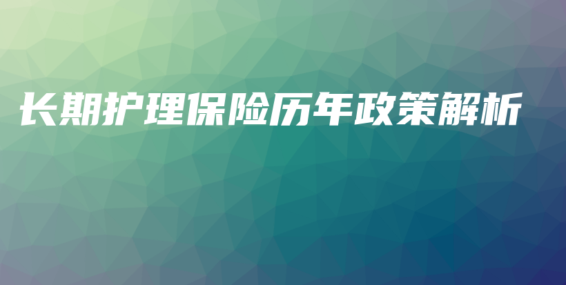 长期护理保险历年政策解析-保点通